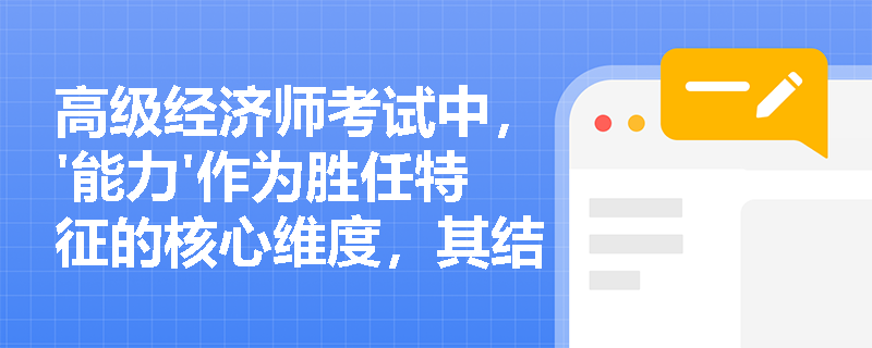 高级经济师考试中，'能力'作为胜任特征的核心维度，其结构模型与测评方法如何支撑企业人才选拔的科学性？