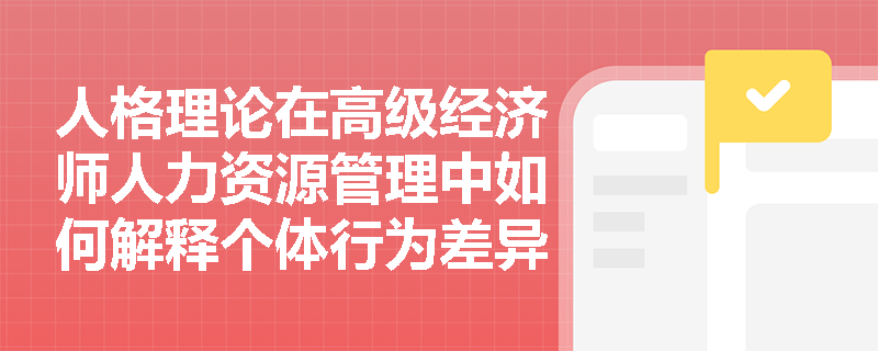 人格理论在高级经济师人力资源管理中如何解释个体行为差异? 人格理论在高级经济师人力资源管理中如何解释个体行为差异?