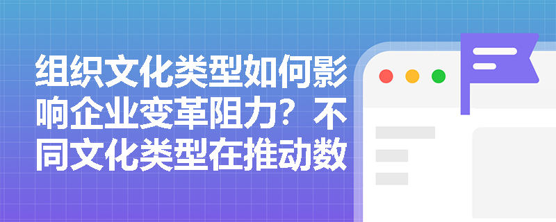 组织文化类型如何影响企业变革阻力？不同文化类型在推动数字化转型时各有哪些典型表现？
