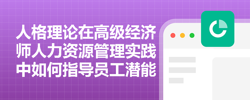 人格理论在高级经济师人力资源管理实践中如何指导员工潜能评估? 人格理论在高级经济师人力资源管理实践中如何指导员工潜能评估?