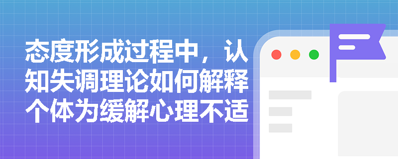 态度形成过程中，认知失调理论如何解释个体为缓解心理不适而改变态度的行为？