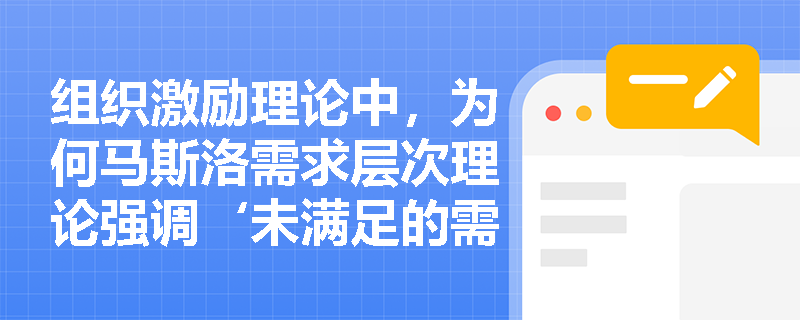 组织激励理论中,为何马斯洛需求层次理论强调‘未满足的需求’才是行为驱动力? 组织激励理论中,为何马斯洛需求层次理论强调‘未满足的需求’才是行为驱动力?