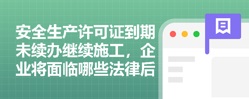 安全生产许可证到期未续办继续施工,企业将面临哪些法律后果? 安全生产许可证到期未续办继续施工,企业将面临哪些法律后果?