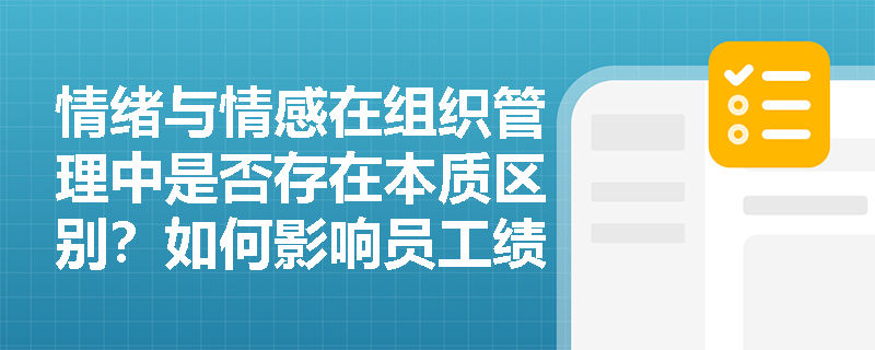 情绪与情感在组织管理中是否存在本质区别?如何影响员工绩效? 情绪与情感在组织管理中是否存在本质区别?如何影响员工绩效?