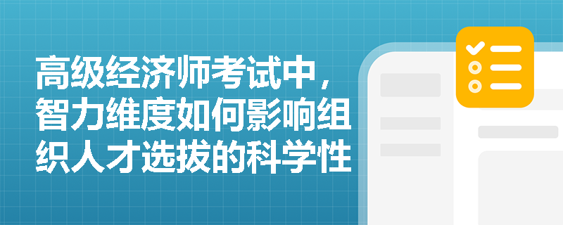 高级经济师考试中,智力维度如何影响组织人才选拔的科学性? 高级经济师考试中,智力维度如何影响组织人才选拔的科学性?