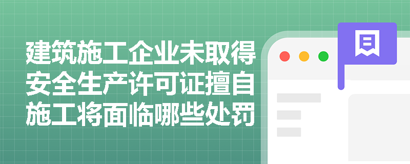 建筑施工企业未取得安全生产许可证擅自施工将面临哪些处罚? 建筑施工企业未取得安全生产许可证擅自施工将面临哪些处罚?