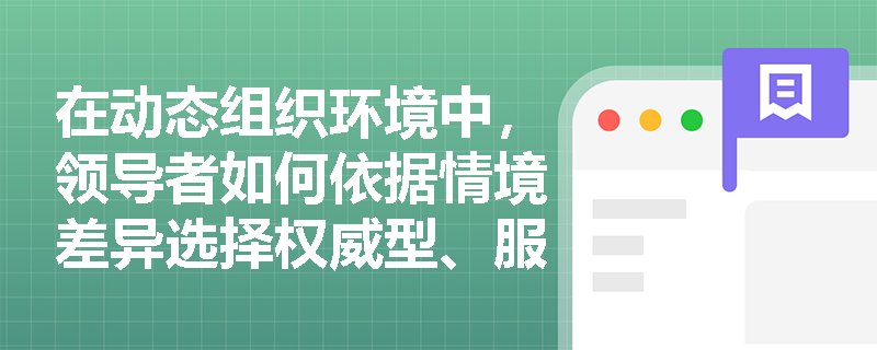 在动态组织环境中，领导者如何依据情境差异选择权威型、服务型或变革型领导风格？