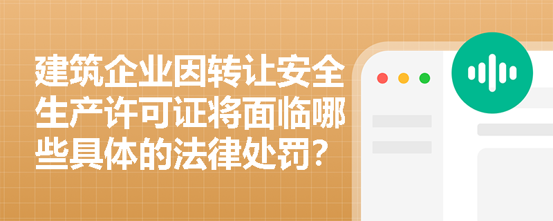 建筑企业因转让安全生产许可证将面临哪些具体的法律处罚？