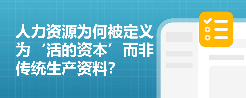 人力资源为何被定义为‘活的资本’而非传统生产资料? 人力资源为何被定义为‘活的资本’而非传统生产资料?
