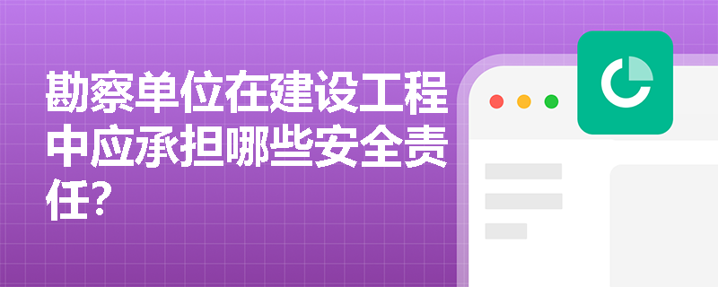 勘察单位在建设工程中应承担哪些安全责任? 勘察单位在建设工程中应承担哪些安全责任?