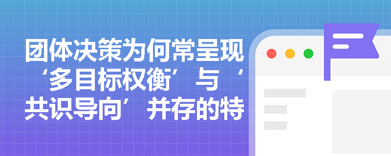 团体决策为何常呈现‘多目标权衡’与‘共识导向’并存的特征？