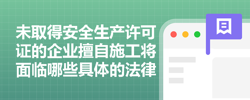 未取得安全生产许可证的企业擅自施工将面临哪些具体的法律后果? 未取得安全生产许可证的企业擅自施工将面临哪些具体的法律后果?