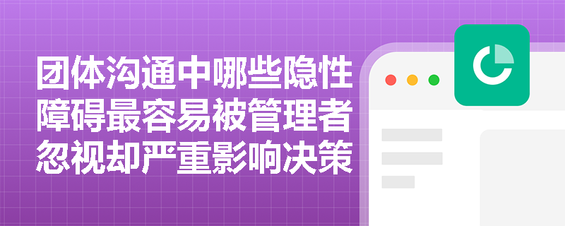 团体沟通中哪些隐性障碍最容易被管理者忽视却严重影响决策质量? 团体沟通中哪些隐性障碍最容易被管理者忽视却严重影响决策质量?