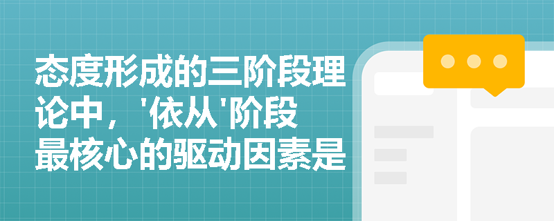 态度形成的三阶段理论中,'依从'阶段最核心的驱动因素是什么? 态度形成的三阶段理论中,'依从'阶段最核心的驱动因素是什么?