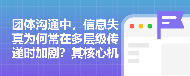 团体沟通中，信息失真为何常在多层级传递时加剧？其核心机制是什么？