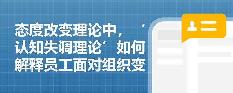 态度改变理论中，‘认知失调理论’如何解释员工面对组织变革时的心理冲突与行为调整？