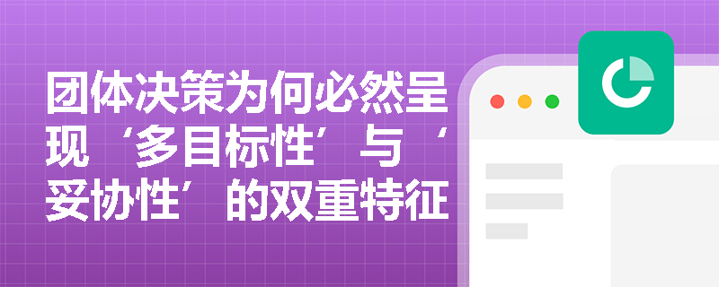 团体决策为何必然呈现‘多目标性’与‘妥协性’的双重特征? 团体决策为何必然呈现‘多目标性’与‘妥协性’的双重特征?