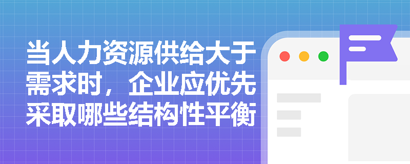 当人力资源供给大于需求时，企业应优先采取哪些结构性平衡措施来避免冗员与成本激增？