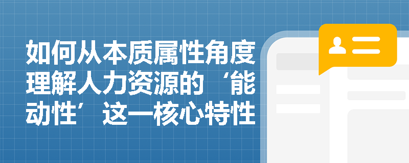 如何从本质属性角度理解人力资源的‘能动性’这一核心特性？
