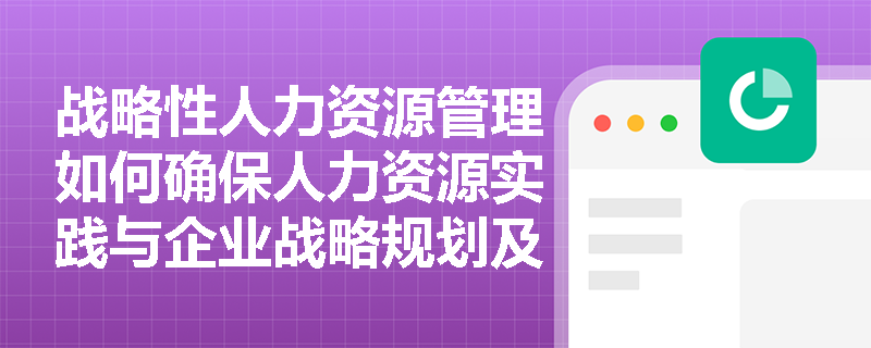 战略性人力资源管理如何确保人力资源实践与企业战略规划及执行保持动态一致性？