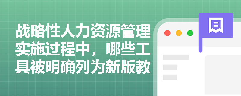 战略性人力资源管理实施过程中,哪些工具被明确列为新版教材推荐的核心操作手段? 战略性人力资源管理实施过程中,哪些工具被明确列为新版教材推荐的核心操作手段?