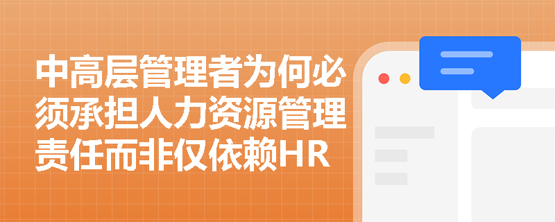 中高层管理者为何必须承担人力资源管理责任而非仅依赖HR部门? 中高层管理者为何必须承担人力资源管理责任而非仅依赖HR部门?