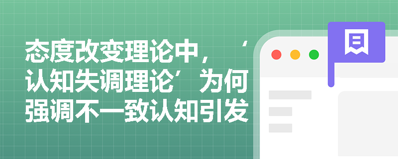 态度改变理论中，‘认知失调理论’为何强调不一致认知引发的心理不适是行为改变的驱动力？