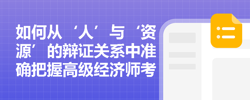 如何从‘人’与‘资源’的辩证关系中准确把握高级经济师考试中人力资源的科学定义？