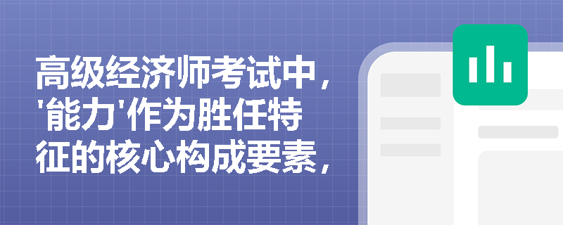 高级经济师考试中,'能力'作为胜任特征的核心构成要素,其与‘智力’在人力资源管理实践中如何界定与区分? 高级经济师考试中,'能力'作为胜任特征的核心构成要素,其与‘智力’在人力资源管理实践中如何界定与区分?
