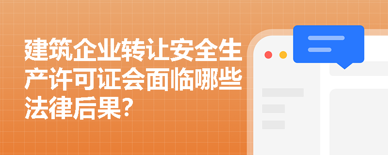 建筑企业转让安全生产许可证会面临哪些法律后果？