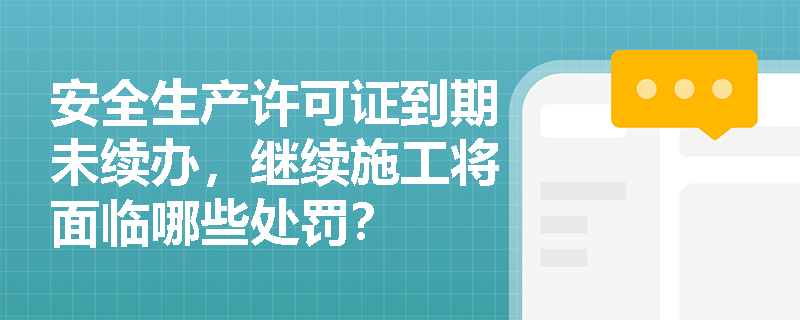 安全生产许可证到期未续办，继续施工将面临哪些处罚？