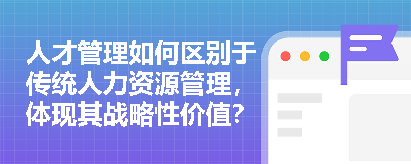 人才管理如何区别于传统人力资源管理，体现其战略性价值？