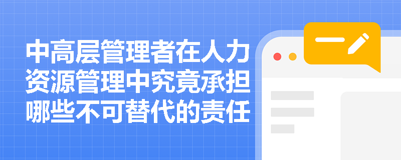 中高层管理者在人力资源管理中究竟承担哪些不可替代的责任? 中高层管理者在人力资源管理中究竟承担哪些不可替代的责任?