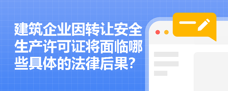 建筑企业因转让安全生产许可证将面临哪些具体的法律后果？