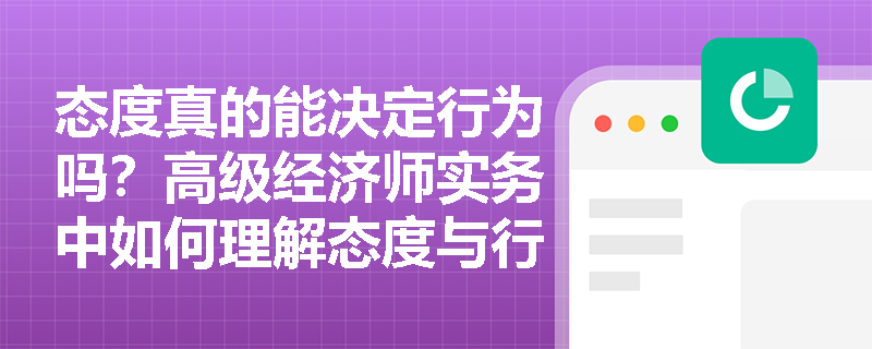 态度真的能决定行为吗?高级经济师实务中如何理解态度与行为的非线性关系? 态度真的能决定行为吗?高级经济师实务中如何理解态度与行为的非线性关系?