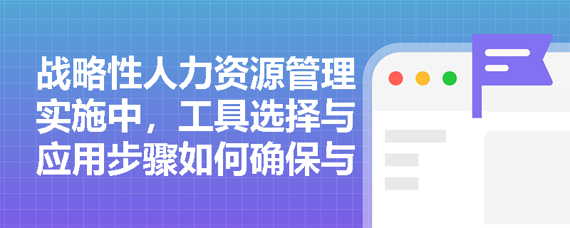 战略性人力资源管理实施中，工具选择与应用步骤如何确保与组织战略目标动态对齐？