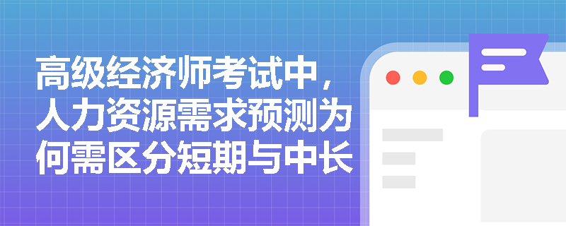 高级经济师考试中,人力资源需求预测为何需区分短期与中长期预测方法? 高级经济师考试中,人力资源需求预测为何需区分短期与中长期预测方法?