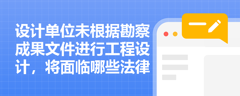 设计单位未根据勘察成果文件进行工程设计，将面临哪些法律责任？