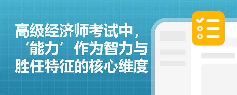 高级经济师考试中，‘能力’作为智力与胜任特征的核心维度，其内涵如何区别于一般意义上的‘技能’？