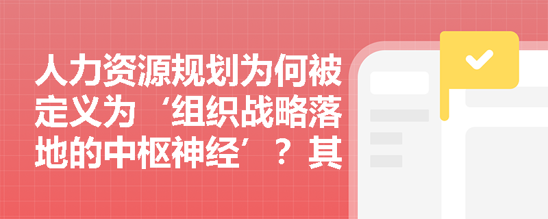 人力资源规划为何被定义为‘组织战略落地的中枢神经’?其内在逻辑如何体现系统性与前瞻性? 人力资源规划为何被定义为‘组织战略落地的中枢神经’?其内在逻辑如何体现系统性与前瞻性?