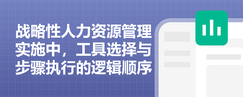 战略性人力资源管理实施中，工具选择与步骤执行的逻辑顺序应如何科学匹配？