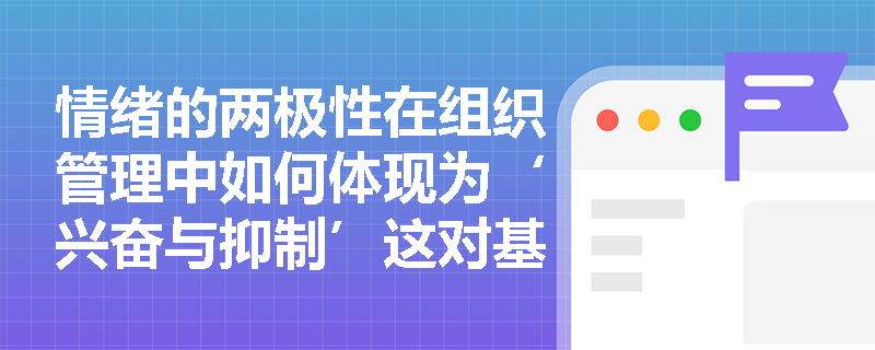 情绪的两极性在组织管理中如何体现为‘兴奋与抑制’这对基本维度? 情绪的两极性在组织管理中如何体现为‘兴奋与抑制’这对基本维度?