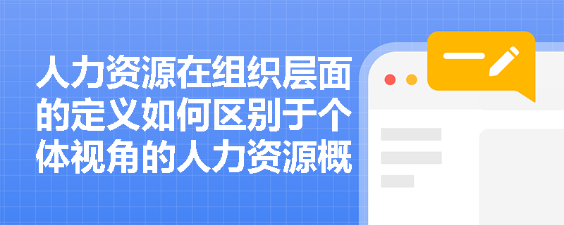 人力资源在组织层面的定义如何区别于个体视角的人力资源概念? 人力资源在组织层面的定义如何区别于个体视角的人力资源概念?