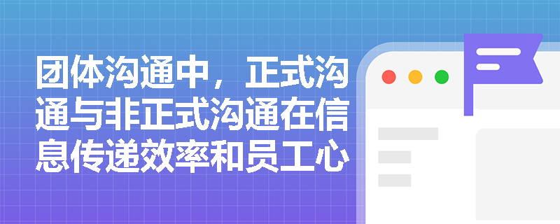 团体沟通中,正式沟通与非正式沟通在信息传递效率和员工心理影响上有何实质性差异? 团体沟通中,正式沟通与非正式沟通在信息传递效率和员工心理影响上有何实质性差异?