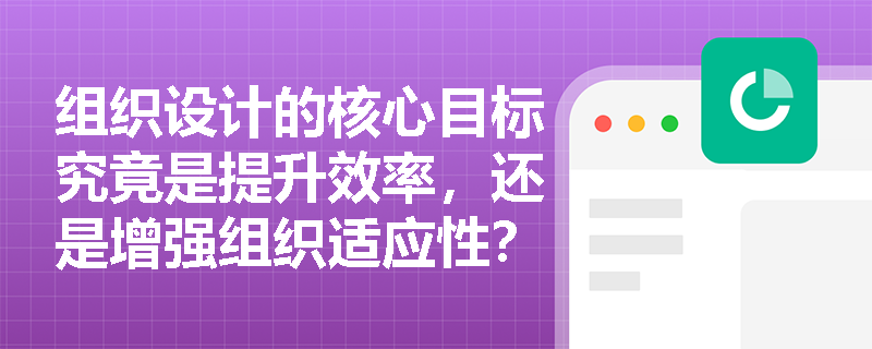 组织设计的核心目标究竟是提升效率，还是增强组织适应性？