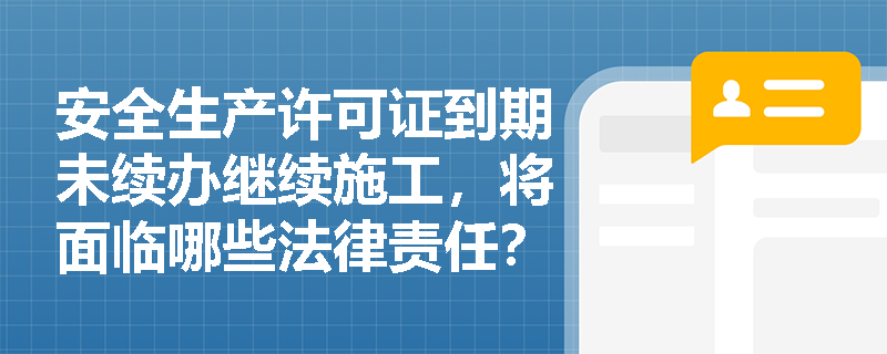 安全生产许可证到期未续办继续施工，将面临哪些法律责任？