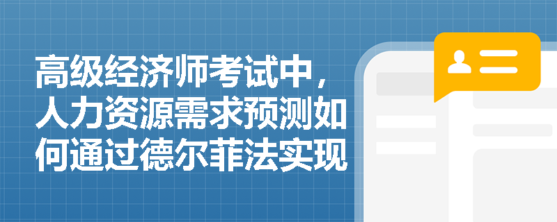 高级经济师考试中,人力资源需求预测如何通过德尔菲法实现定性与定量的有机结合? 高级经济师考试中,人力资源需求预测如何通过德尔菲法实现定性与定量的有机结合?