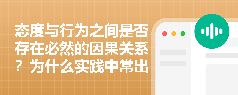 态度与行为之间是否存在必然的因果关系？为什么实践中常出现‘知行不一’现象？