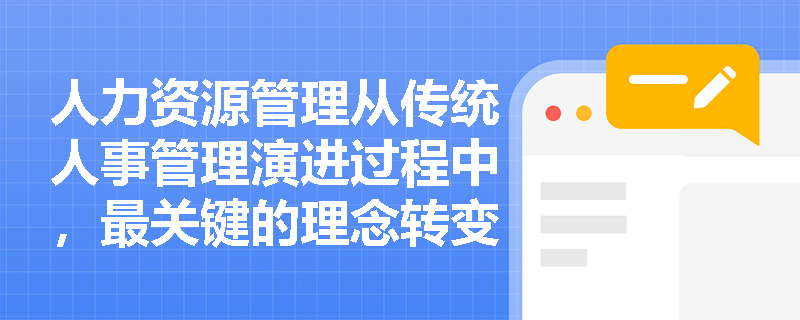 人力资源管理从传统人事管理演进过程中，最关键的理念转变体现在哪些方面？