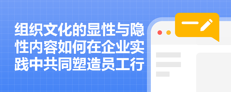 组织文化的显性与隐性内容如何在企业实践中共同塑造员工行为？